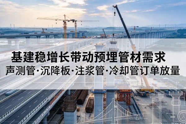 新密基建稳增长带动预埋监测管材需求,声测管、沉降板、注浆管订单持续放量